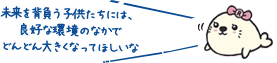 未来を背負う子供たちには、良好な環境のなかでどんどん大きくなってほしいな