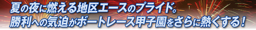 夏の夜に燃える地区エースのプライド。勝利への気迫がボートレース甲子園をさらに熱くする！