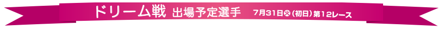 ドリーム戦 出場予定選手　7月31日火（初日）第12レース
