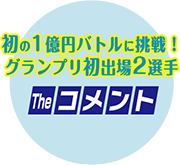 初の1億円バトルに挑戦！グランプリ初出場2選手　theコメント