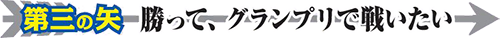 第三の矢 勝って、グランプリで戦いたい