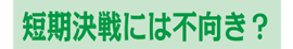 短期決戦には不向き？