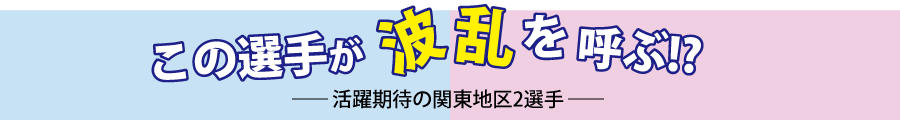 この選手が波乱を呼ぶ！？―活躍期待の関東地区2選手―