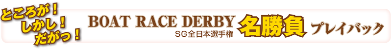 ところが！しかし！だがっ！　BOAT RACE DERBY　SG全日本選手権名勝負プレイパック