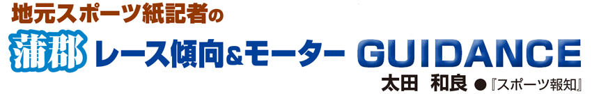 地元スポーツ紙記者の 蒲郡 レース傾向&モーターGUIDANCE 太田 和良 ●『スポーツ報知』