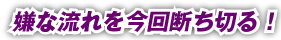 嫌な流れを今回断ち切る！