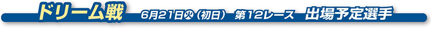 ドリーム戦　 6月21日火（初日） 第12レース　出場予定選手