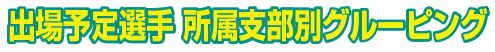 出場予定選手　所属支部別グルーピング