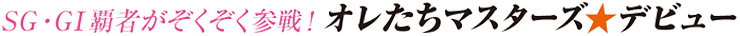 SG・GI覇者がぞくぞく参戦！　オレたちマスターズ★デビュー