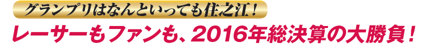 グランプリはなんといっても住之江！　レーサーも ファンも、2016年総決算の大勝負！