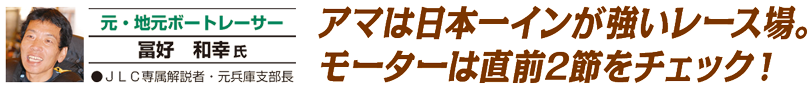 元・地元ボートレーサー 冨好和幸 氏　アマは日本一インが強いレース場。モーターは直前2節をチェック！