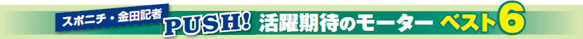 スポニチ・金田記者PUSH! 活躍期待のモーターベスト6