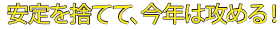 安定を捨てて、今年は攻める！