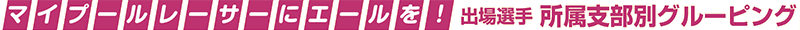 マイプールレーサーにエールを！　出場選手　所属支部別グルーピング