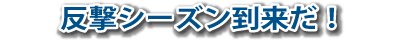 反撃シーズン到来だ!