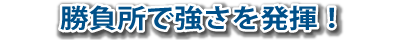 勝負所で強さを発揮!