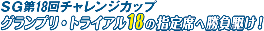 SG第18回チャレンジカップグランプリ・トライアル18の指定席へ勝負駆け！