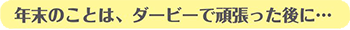 年末のことは、ダービーで頑張った後に・・・