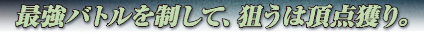 最強バトルを制して、狙うは頂点獲り。