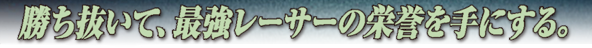 勝ち抜いて、最強レーサーの栄誉を手にする。