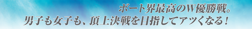 ボート界最高のW優勝戦。男子も女子も、頂上決戦を目指してアツくなる！