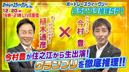 12月20日（水）19時から「ボートレースウィークリー グランプリ推理スペシャル」をLIVE配信！レジェンド今村豊さんが住之江からリモート出演！植木通彦ボートレースアンバサダーとグランプリを徹底推理します！ YouTube とBOATCASTで配信です！