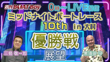 1/7（日）0時からLIVE配信！！週刊BOATBoy ミッドナイトボートレース10th in大村 優勝戦展望