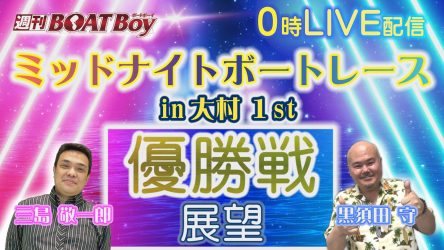 4/30（火）0時からLIVE配信！！週刊BOATBoyミッドナイトボートレースin大村1st 優勝戦展望