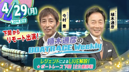 今村豊さんが地元下関からリモート出演！「植木通彦のボートレースウィークリー」は4月29日（月）20時から【下関12R優勝戦】をLIVE解説！