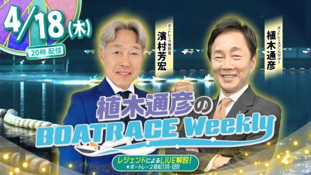 今回の「植木通彦のボートレースウィークリー」は4月18日（木）20時からLIVE配信！濱村芳宏さんが植木通彦ボートレースアンバサダーと【若松11R＆12R】をLIVE解説！