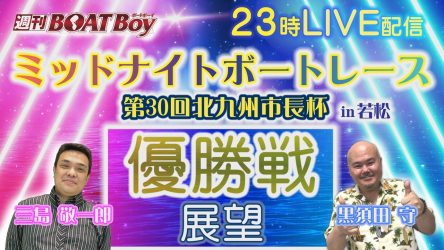 4/5（金）23時からLIVE配信！！週刊BOATBoy ミッドナイトボートレース第30回北九州市長杯 in若松 優勝戦展望