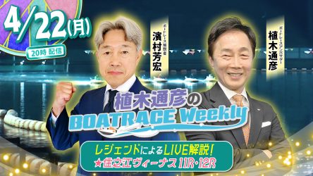 今回の「植木通彦のボートレースウィークリー」は4月22日（木）20時からLIVE配信！濱村芳宏さんが植木通彦ボートレースアンバサダーと【住之江ヴィーナス11R＆12R】をLIVE解説！