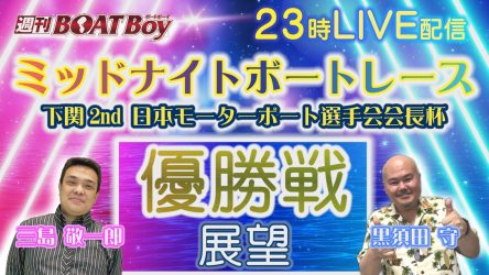 5/28（火）23時からLIVE配信！！週刊BOATBoyミッドナイトボートレース下関2nd日本モーターボート選手会会長杯 優勝戦展望