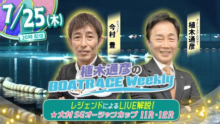 今回の「植木通彦のボートレースウィークリー」は7月25日（木）20時からLIVE配信！今村豊さんがリモート出演！植木通彦ボートレースアンバサダーと【SGオーシャンカップ11R・12R】をLIVE解説！