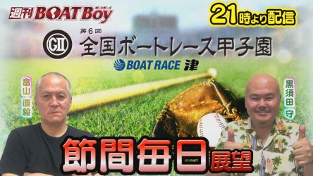 7月9日（火）から配信！！週刊BOATBoy津G2第6回全国ボートレース甲子園節間毎日展望！