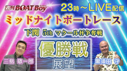 7/18（木）23時からLIVE配信！！週刊BOATBoyミッドナイトボートレース下関5thマクール杯争奪戦優勝戦展望