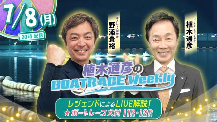 今回の「植木通彦のボートレースウィークリー」は7月8日（月）20時からLIVE配信！野添貴裕さんが植木通彦ボートレースアンバサダーと【大村11R＆12R】をLIVE解説！