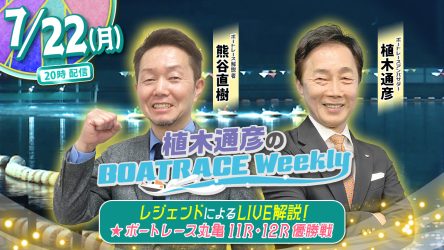 今回の「植木通彦のボートレースウィークリー」は7月22日（月）20時からLIVE配信！熊谷直樹さんが植木通彦ボートレースアンバサダーと【丸亀11R＆12R優勝戦】をLIVE解説！