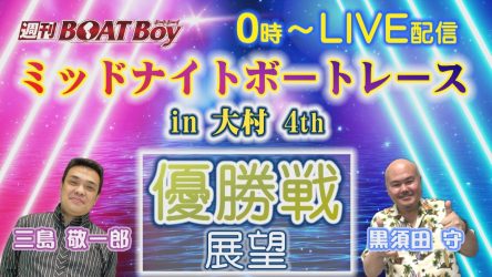 8/25（日）0時からLIVE配信！！週刊BOATBoy ミッドナイトボートレースin大村4th優勝戦展望