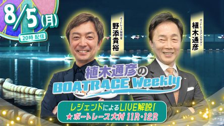 今回の「植木通彦のボートレースウィークリー」は8月5日（月）20時からLIVE配信！野添貴裕さんが植木通彦ボートレースアンバサダーと【大村11R&12R】をLIVE解説！